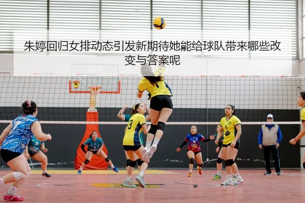 朱婷回归女排动态引发新期待她能给球队带来哪些改变与答案呢